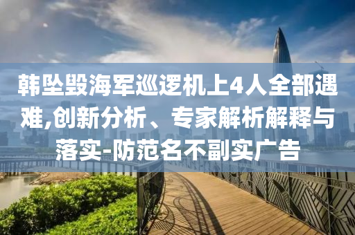 韓墜毀海軍巡邏機(jī)上4人全部遇難,創(chuàng)新分析、專家解析解釋與落實(shí)-防范名不副實(shí)廣告