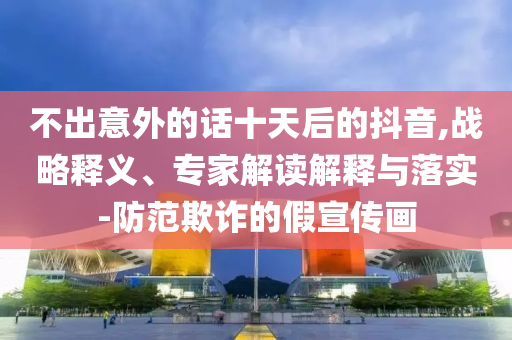不出意外的話十天后的抖音,戰(zhàn)略釋義、專家解讀解釋與落實(shí)-防范欺詐的假宣傳畫