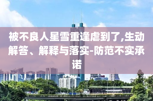 被不良人星雪重逢虐到了,生動(dòng)解答、解釋與落實(shí)-防范不實(shí)承諾