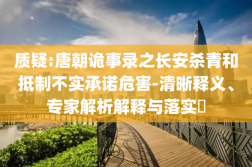 質(zhì)疑:唐朝詭事錄之長安殺青和抵制不實(shí)承諾危害-清晰釋義、專家解析解釋與落實(shí)?