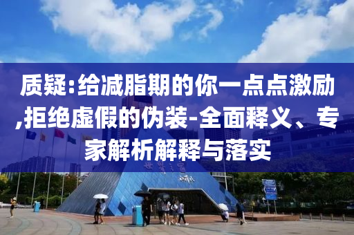 質(zhì)疑:給減脂期的你一點(diǎn)點(diǎn)激勵(lì),拒絕虛假的偽裝-全面釋義、專家解析解釋與落實(shí)