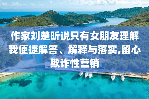 作家劉楚昕說只有女朋友理解我便捷解答、解釋與落實(shí),留心欺詐性營銷