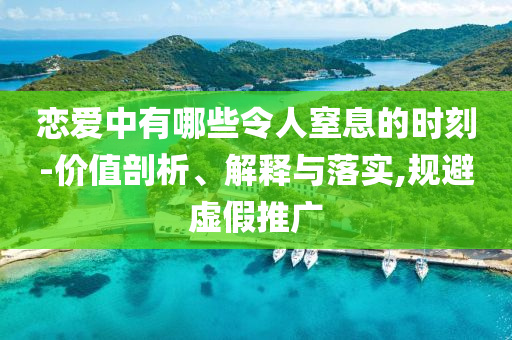 戀愛中有哪些令人窒息的時(shí)刻-價(jià)值剖析、解釋與落實(shí),規(guī)避虛假推廣