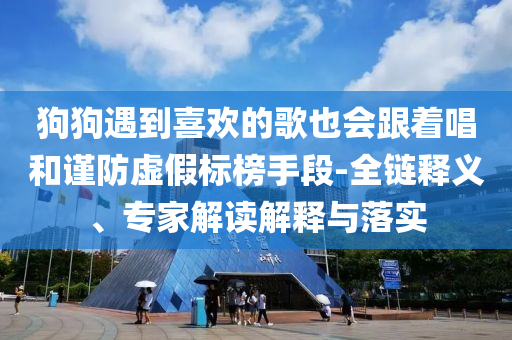 狗狗遇到喜歡的歌也會(huì)跟著唱和謹(jǐn)防虛假標(biāo)榜手段-全鏈釋義、專家解讀解釋與落實(shí)