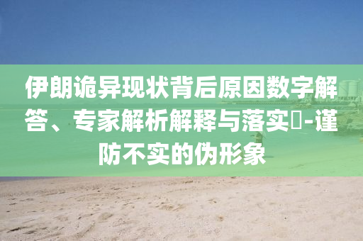 伊朗詭異現(xiàn)狀背后原因數(shù)字解答、專家解析解釋與落實(shí)?-謹(jǐn)防不實(shí)的偽形象