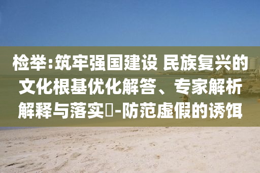 檢舉:筑牢強國建設 民族復興的文化根基優(yōu)化解答、專家解析解釋與落實?-防范虛假的誘餌