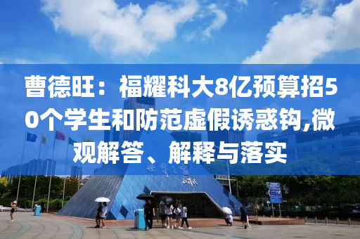 曹德旺：福耀科大8億預算招50個學生和防范虛假誘惑鉤,微觀解答、解釋與落實