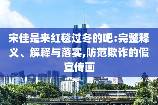 宋佳是來紅毯過冬的吧:完整釋義、解釋與落實(shí),防范欺詐的假宣傳畫