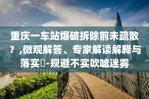 重慶一車站爆破拆除前未疏散？,微觀解答、專家解讀解釋與落實(shí)?-規(guī)避不實(shí)吹噓迷霧