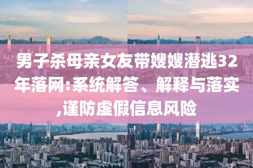 男子殺母親女友帶嫂嫂潛逃32年落網(wǎng):系統(tǒng)解答、解釋與落實(shí),謹(jǐn)防虛假信息風(fēng)險