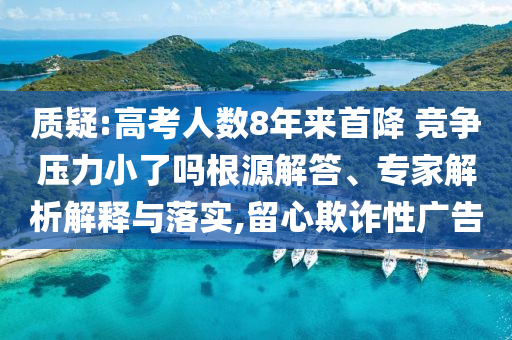 質(zhì)疑:高考人數(shù)8年來首降 競爭壓力小了嗎根源解答、專家解析解釋與落實(shí),留心欺詐性廣告
