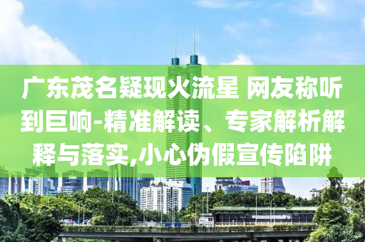 廣東茂名疑現(xiàn)火流星 網(wǎng)友稱聽到巨響-精準(zhǔn)解讀、專家解析解釋與落實(shí),小心偽假宣傳陷阱