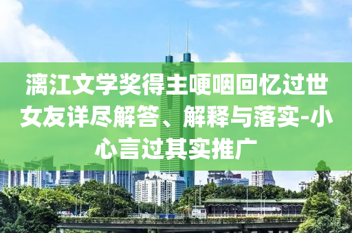 漓江文學(xué)獎(jiǎng)得主哽咽回憶過(guò)世女友詳盡解答、解釋與落實(shí)-小心言過(guò)其實(shí)推廣