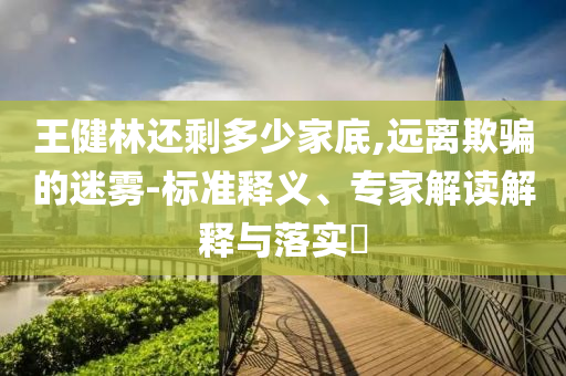 王健林還剩多少家底,遠(yuǎn)離欺騙的迷霧-標(biāo)準(zhǔn)釋義、專(zhuān)家解讀解釋與落實(shí)?