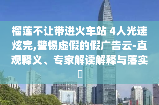 榴蓮不讓帶進(jìn)火車(chē)站 4人光速炫完,警惕虛假的假?gòu)V告云-直觀釋義、專(zhuān)家解讀解釋與落實(shí)?