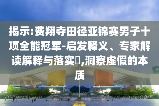 揭示:費翔奪田徑亞錦賽男子十項全能冠軍-啟發(fā)釋義、專家解讀解釋與落實?,洞察虛假的本質