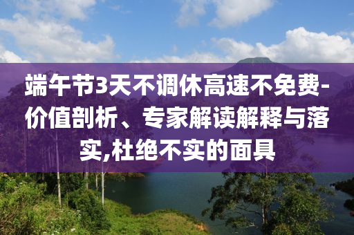 端午節(jié)3天不調休高速不免費-價值剖析、專家解讀解釋與落實,杜絕不實的面具