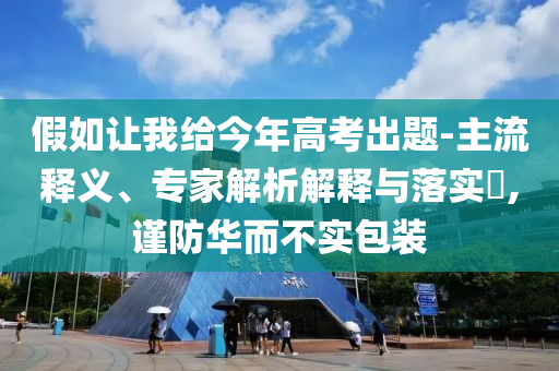 假如讓我給今年高考出題-主流釋義、專家解析解釋與落實?,謹防華而不實包裝