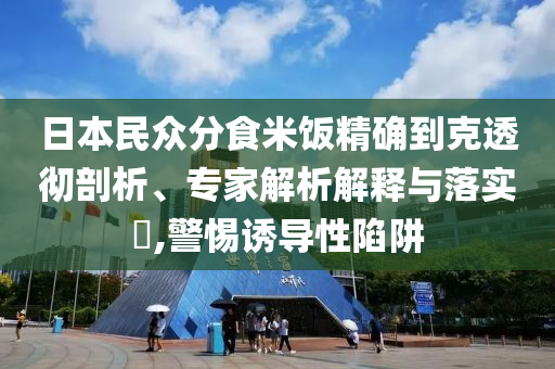 日本民眾分食米飯精確到克透徹剖析、專家解析解釋與落實?,警惕誘導性陷阱