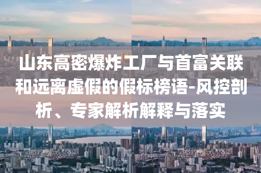 山東高密爆炸工廠與首富關(guān)聯(lián)和遠(yuǎn)離虛假的假標(biāo)榜語-風(fēng)控剖析、專家解析解釋與落實(shí)