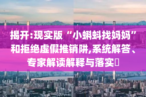揭開:現(xiàn)實版“小蝌蚪找媽媽”和拒絕虛假推銷阱,系統(tǒng)解答、專家解讀解釋與落實?