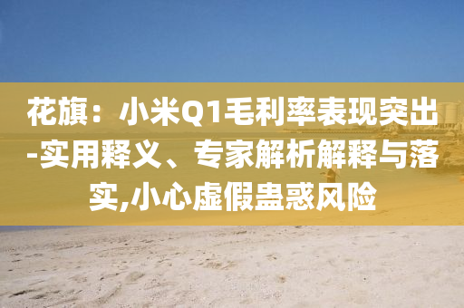 花旗：小米Q1毛利率表現(xiàn)突出-實(shí)用釋義、專家解析解釋與落實(shí),小心虛假蠱惑風(fēng)險(xiǎn)