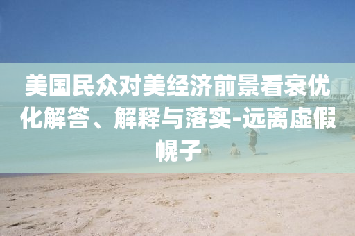 美國民眾對美經(jīng)濟(jì)前景看衰優(yōu)化解答、解釋與落實(shí)-遠(yuǎn)離虛假幌子