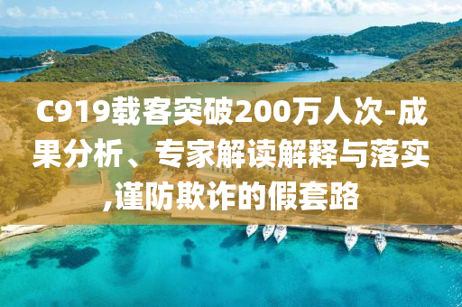 C919載客突破200萬人次-成果分析、專家解讀解釋與落實(shí),謹(jǐn)防欺詐的假套路