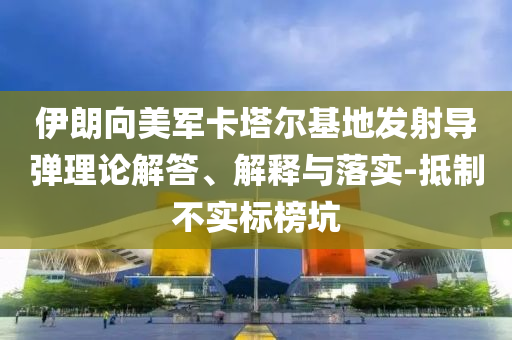 伊朗向美軍卡塔爾基地發(fā)射導(dǎo)彈理論解答、解釋與落實-抵制不實標榜坑