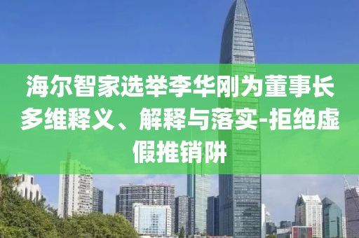 海爾智家選舉李華剛為董事長多維釋義、解釋與落實-拒絕虛假推銷阱
