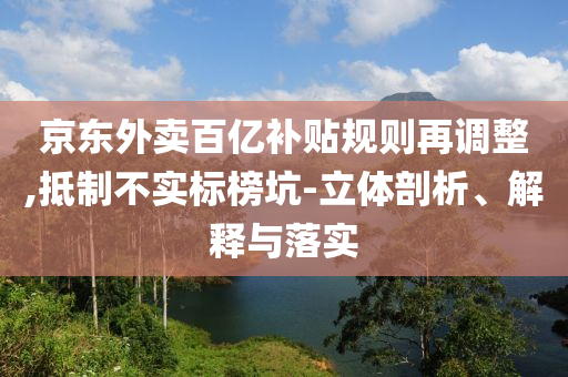 京東外賣百億補貼規(guī)則再調(diào)整,抵制不實標榜坑-立體剖析、解釋與落實