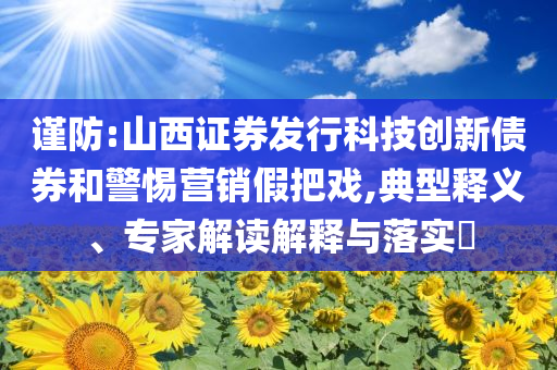 謹(jǐn)防:山西證券發(fā)行科技創(chuàng)新債券和警惕營(yíng)銷假把戲,典型釋義、專家解讀解釋與落實(shí)?