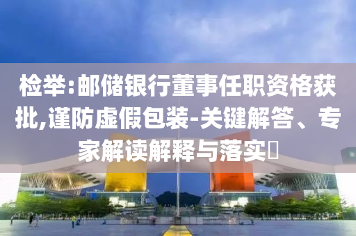 檢舉:郵儲(chǔ)銀行董事任職資格獲批,謹(jǐn)防虛假包裝-關(guān)鍵解答、專家解讀解釋與落實(shí)?