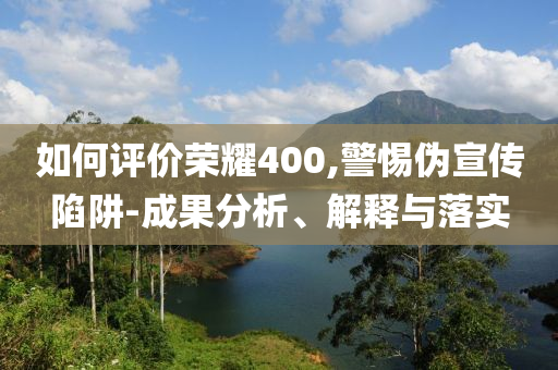 如何評(píng)價(jià)榮耀400,警惕偽宣傳陷阱-成果分析、解釋與落實(shí)