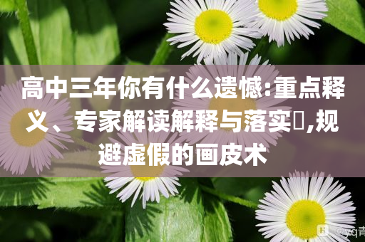 高中三年你有什么遺憾:重點(diǎn)釋義、專(zhuān)家解讀解釋與落實(shí)?,規(guī)避虛假的畫(huà)皮術(shù)