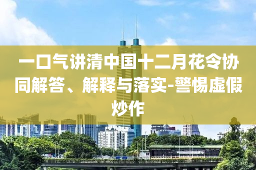 一口氣講清中國(guó)十二月花令協(xié)同解答、解釋與落實(shí)-警惕虛假炒作
