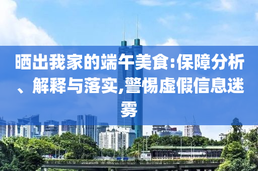 曬出我家的端午美食:保障分析、解釋與落實(shí),警惕虛假信息迷霧