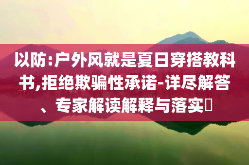 以防:戶外風(fēng)就是夏日穿搭教科書,拒絕欺騙性承諾-詳盡解答、專家解讀解釋與落實(shí)?
