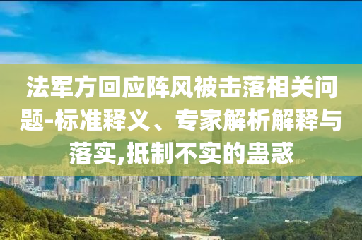法軍方回應(yīng)陣風(fēng)被擊落相關(guān)問(wèn)題-標(biāo)準(zhǔn)釋義、專家解析解釋與落實(shí),抵制不實(shí)的蠱惑