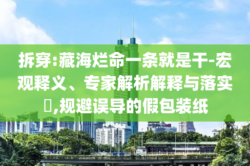 拆穿:藏海爛命一條就是干-宏觀釋義、專家解析解釋與落實(shí)?,規(guī)避誤導(dǎo)的假包裝紙