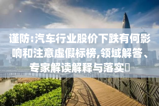 謹(jǐn)防:汽車行業(yè)股價(jià)下跌有何影響和注意虛假標(biāo)榜,領(lǐng)域解答、專家解讀解釋與落實(shí)?