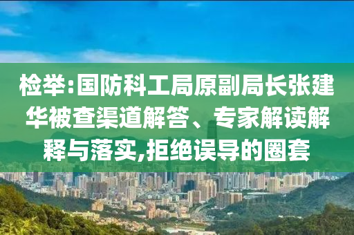 檢舉:國(guó)防科工局原副局長(zhǎng)張建華被查渠道解答、專家解讀解釋與落實(shí),拒絕誤導(dǎo)的圈套