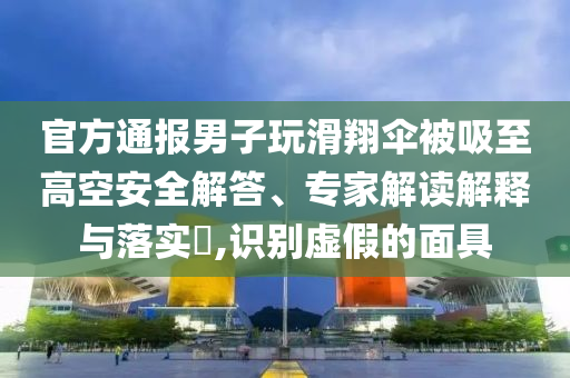 官方通報男子玩滑翔傘被吸至高空安全解答、專家解讀解釋與落實?,識別虛假的面具