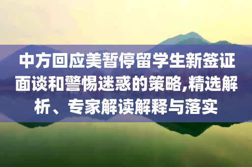 中方回應(yīng)美暫停留學(xué)生新簽證面談和警惕迷惑的策略,精選解析、專家解讀解釋與落實