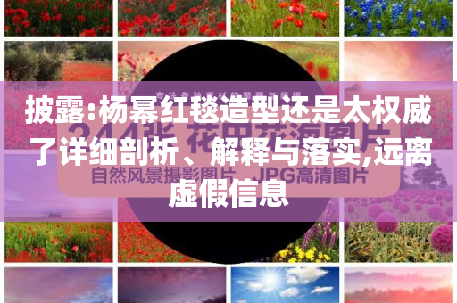 披露:楊冪紅毯造型還是太權(quán)威了詳細剖析、解釋與落實,遠離虛假信息
