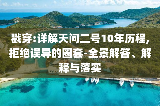 戳穿:詳解天問二號10年歷程,拒絕誤導(dǎo)的圈套-全景解答、解釋與落實