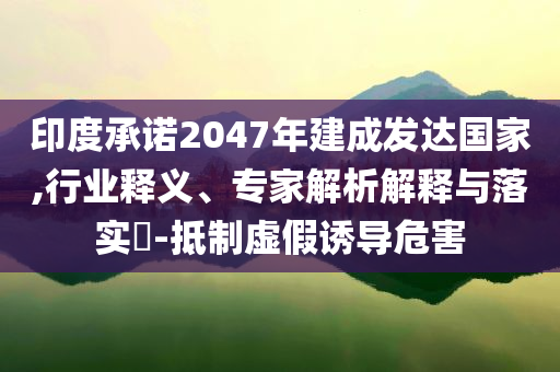 印度承諾2047年建成發(fā)達國家,行業(yè)釋義、專家解析解釋與落實?-抵制虛假誘導(dǎo)危害
