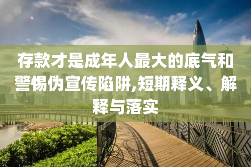 存款才是成年人最大的底氣和警惕偽宣傳陷阱,短期釋義、解釋與落實