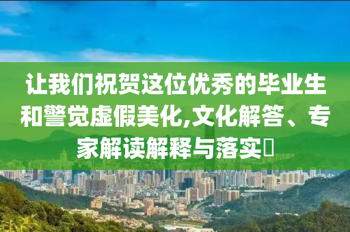 讓我們祝賀這位優(yōu)秀的畢業(yè)生和警覺虛假美化,文化解答、專家解讀解釋與落實?