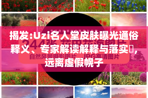 揭發(fā):Uzi名人堂皮膚曝光通俗釋義、專家解讀解釋與落實?,遠離虛假幌子